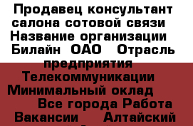 Продавец-консультант салона сотовой связи › Название организации ­ Билайн, ОАО › Отрасль предприятия ­ Телекоммуникации › Минимальный оклад ­ 11 000 - Все города Работа » Вакансии   . Алтайский край,Алейск г.